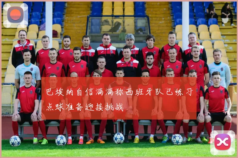 巴埃纳自信满满称西班牙队已练习点球准备迎接挑战