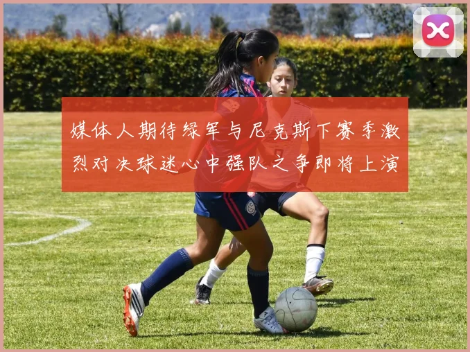 媒体人期待绿军与尼克斯下赛季激烈对决球迷心中强队之争即将上演