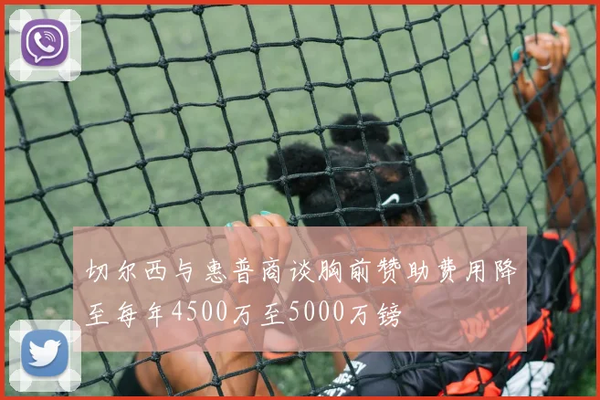 切尔西与惠普商谈胸前赞助费用降至每年4500万至5000万镑