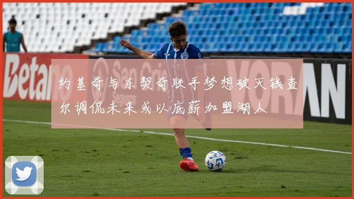 约基奇与东契奇联手梦想破灭钱查尔调侃未来或以底薪加盟湖人