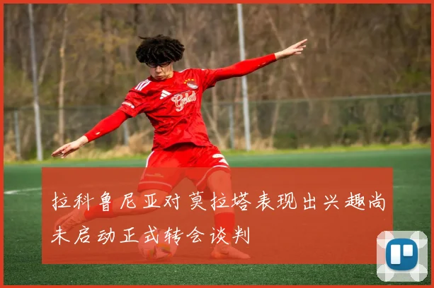 拉科鲁尼亚对莫拉塔表现出兴趣尚未启动正式转会谈判