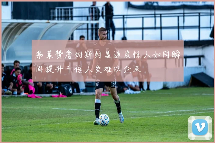 弗莱赞詹姆斯封盖速度惊人如同瞬间提升千倍人类难以企及