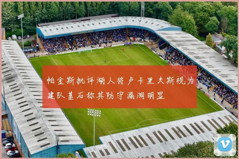 帕金斯批评湖人将卢卡里夫斯视为建队基石称其防守漏洞明显
